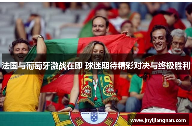法国与葡萄牙激战在即 球迷期待精彩对决与终极胜利