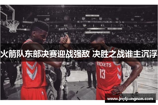 火箭队东部决赛迎战强敌 决胜之战谁主沉浮