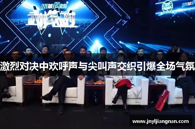 激烈对决中欢呼声与尖叫声交织引爆全场气氛