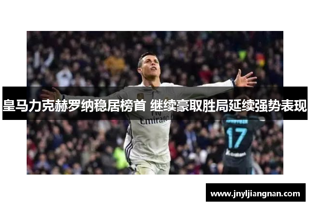 皇马力克赫罗纳稳居榜首 继续豪取胜局延续强势表现