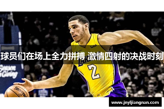 球员们在场上全力拼搏 激情四射的决战时刻
