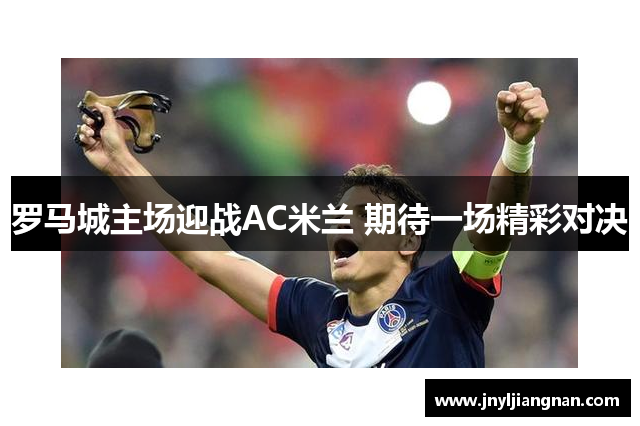 罗马城主场迎战AC米兰 期待一场精彩对决