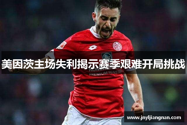 美因茨主场失利揭示赛季艰难开局挑战