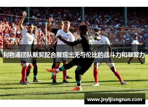 利物浦团队默契配合展现出无与伦比的战斗力和凝聚力