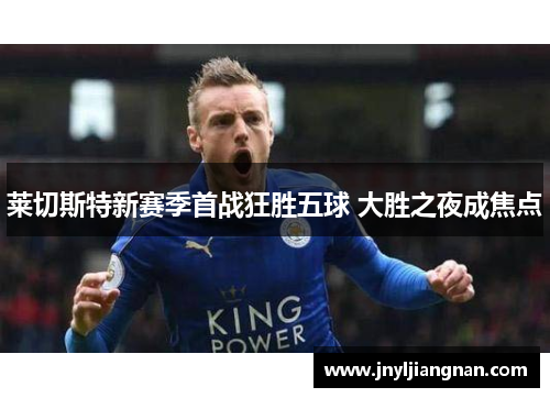 莱切斯特新赛季首战狂胜五球 大胜之夜成焦点
