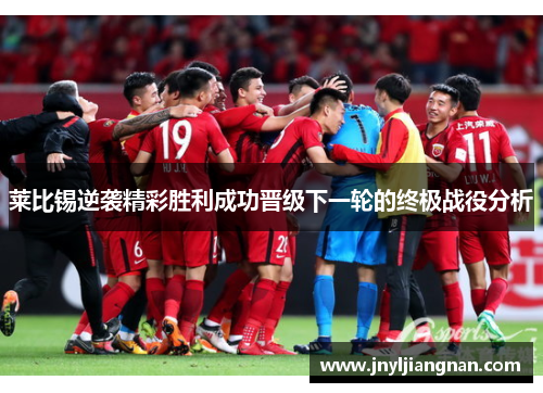 莱比锡逆袭精彩胜利成功晋级下一轮的终极战役分析