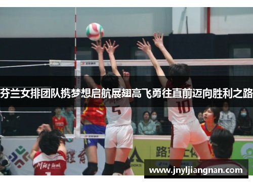 芬兰女排团队携梦想启航展翅高飞勇往直前迈向胜利之路
