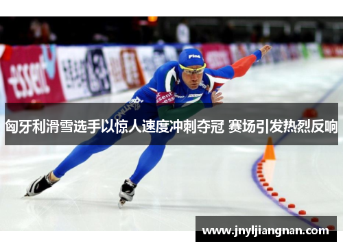 匈牙利滑雪选手以惊人速度冲刺夺冠 赛场引发热烈反响