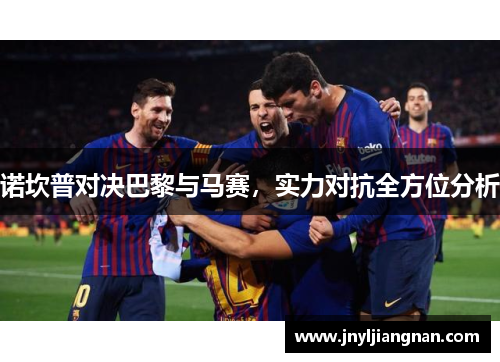 诺坎普对决巴黎与马赛，实力对抗全方位分析