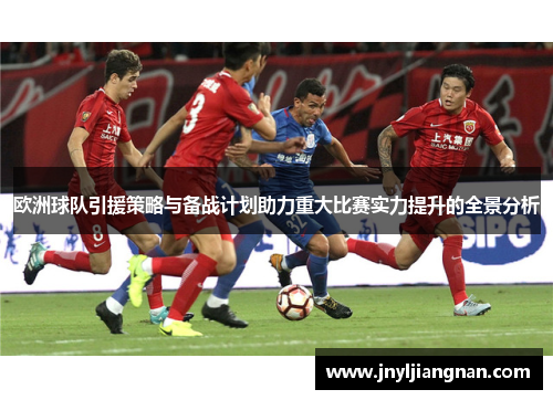 欧洲球队引援策略与备战计划助力重大比赛实力提升的全景分析