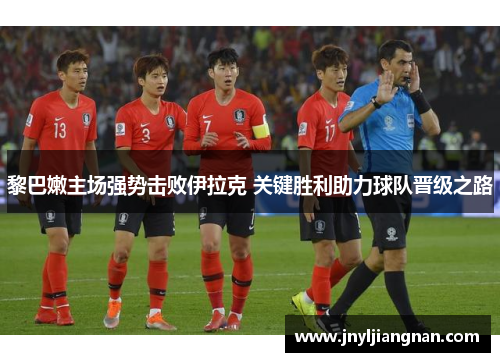 黎巴嫩主场强势击败伊拉克 关键胜利助力球队晋级之路