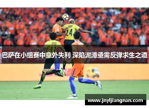 巴萨在小组赛中意外失利 深陷泥潭亟需反弹求生之道