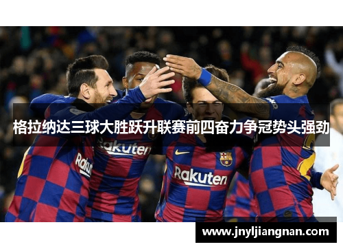 格拉纳达三球大胜跃升联赛前四奋力争冠势头强劲