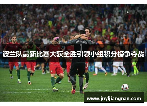 波兰队最新比赛大获全胜引领小组积分榜争夺战