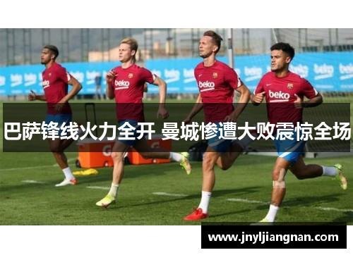巴萨锋线火力全开 曼城惨遭大败震惊全场
