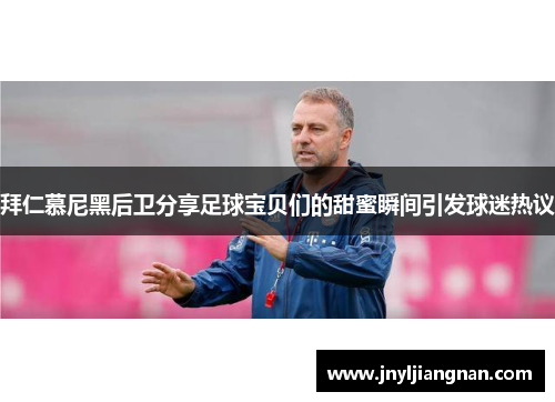 拜仁慕尼黑后卫分享足球宝贝们的甜蜜瞬间引发球迷热议