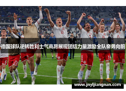 德国球队逆转胜利士气高昂展现团结力量激励全队奋勇向前