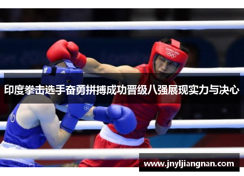 印度拳击选手奋勇拼搏成功晋级八强展现实力与决心