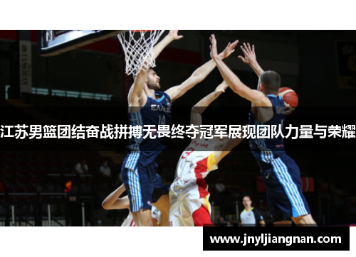 江苏男篮团结奋战拼搏无畏终夺冠军展现团队力量与荣耀