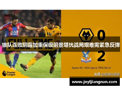 狼队连败阴霾加重保级前景堪忧战局艰难需紧急反弹