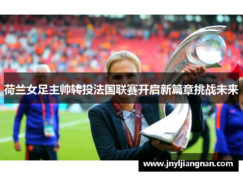 荷兰女足主帅转投法国联赛开启新篇章挑战未来