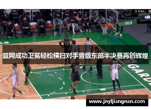 篮网成功卫冕轻松横扫对手晋级东部半决赛再创辉煌