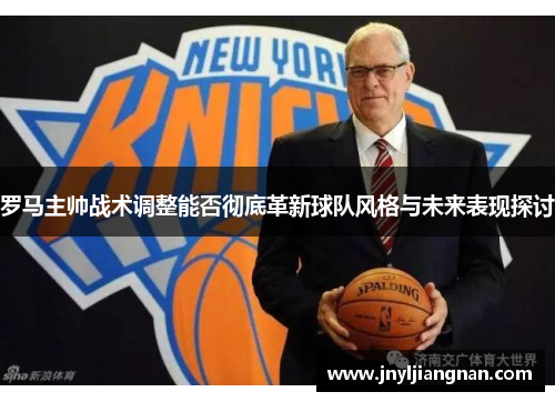 罗马主帅战术调整能否彻底革新球队风格与未来表现探讨
