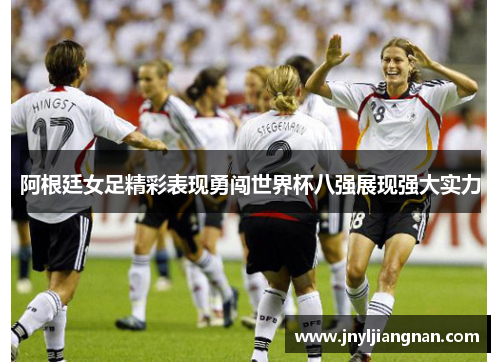 阿根廷女足精彩表现勇闯世界杯八强展现强大实力