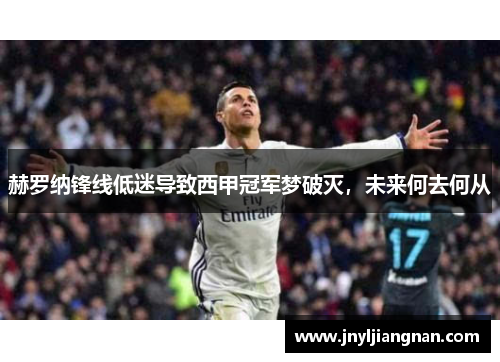 赫罗纳锋线低迷导致西甲冠军梦破灭，未来何去何从