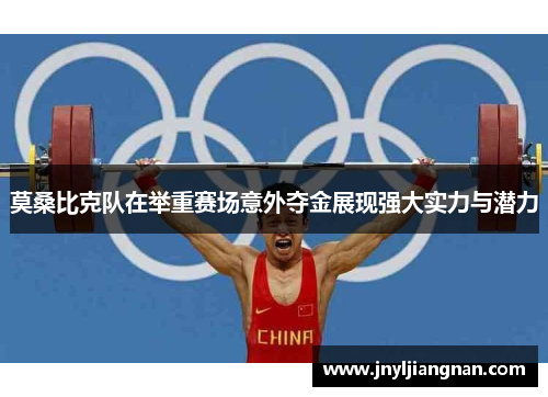 莫桑比克队在举重赛场意外夺金展现强大实力与潜力