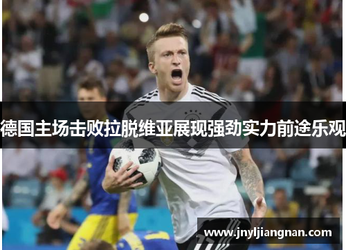 德国主场击败拉脱维亚展现强劲实力前途乐观