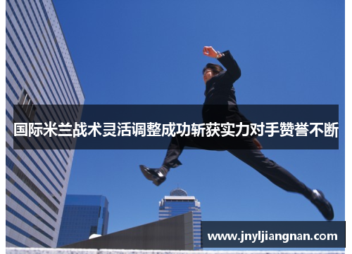 国际米兰战术灵活调整成功斩获实力对手赞誉不断
