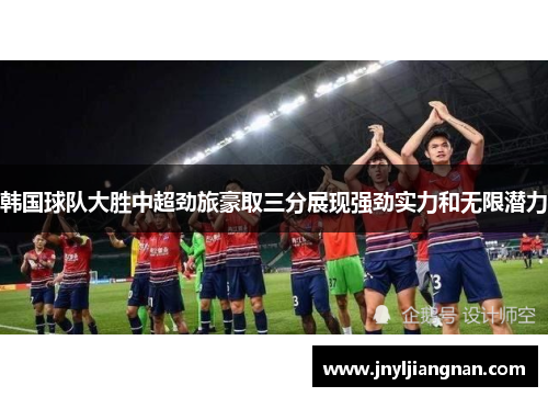 韩国球队大胜中超劲旅豪取三分展现强劲实力和无限潜力
