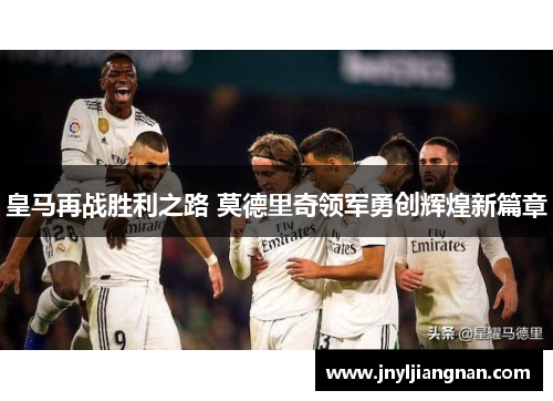 皇马再战胜利之路 莫德里奇领军勇创辉煌新篇章