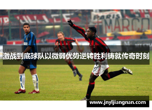 激战到底球队以微弱优势逆转胜利铸就传奇时刻