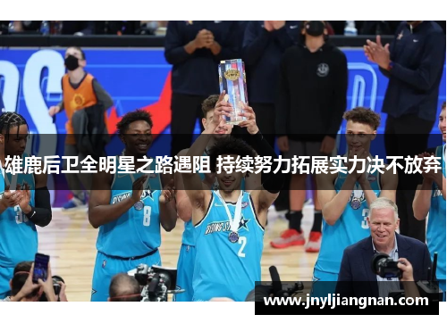 雄鹿后卫全明星之路遇阻 持续努力拓展实力决不放弃