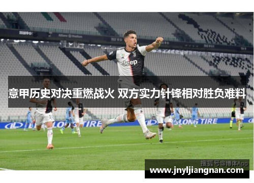 意甲历史对决重燃战火 双方实力针锋相对胜负难料
