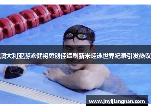 澳大利亚游泳健将勇创佳绩刷新米蛙泳世界纪录引发热议