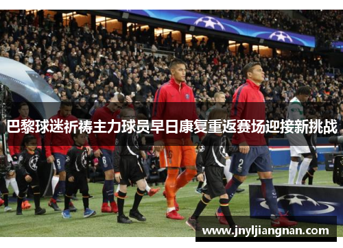 巴黎球迷祈祷主力球员早日康复重返赛场迎接新挑战