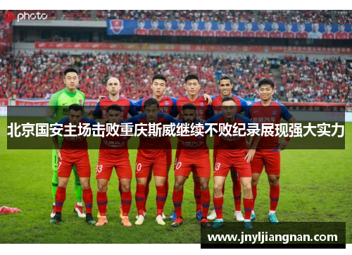 北京国安主场击败重庆斯威继续不败纪录展现强大实力