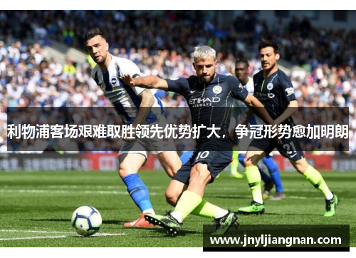 利物浦客场艰难取胜领先优势扩大，争冠形势愈加明朗