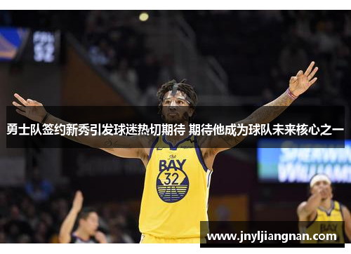勇士队签约新秀引发球迷热切期待 期待他成为球队未来核心之一