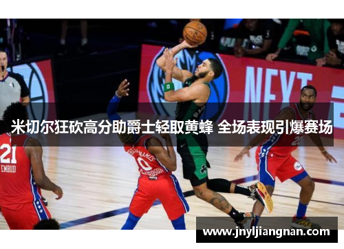 米切尔狂砍高分助爵士轻取黄蜂 全场表现引爆赛场